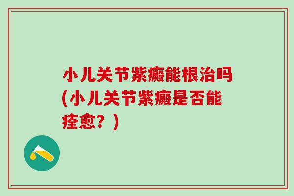 小儿关节紫癜能根治吗(小儿关节紫癜是否能痊愈？)
