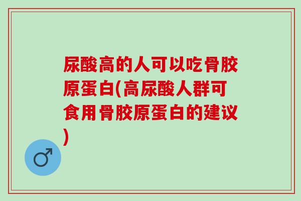 尿酸高的人可以吃骨胶原蛋白(高尿酸人群可食用骨胶原蛋白的建议) 尿酸高的人可以吃骨胶原蛋白(高尿酸人群可食用骨胶原蛋白的建议)