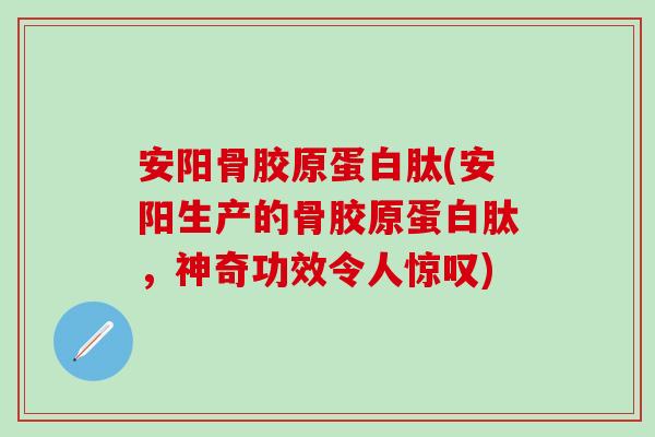 安阳骨胶原蛋白肽(安阳生产的骨胶原蛋白肽,神奇功效令人惊叹) 安阳骨胶原蛋白肽(安阳生产的骨胶原蛋白肽,神奇功效令人惊叹)