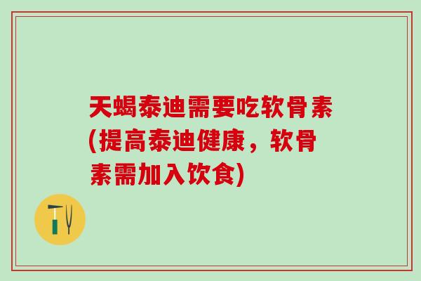 天蝎泰迪需要吃软骨素(提高泰迪健康，软骨素需加入饮食)