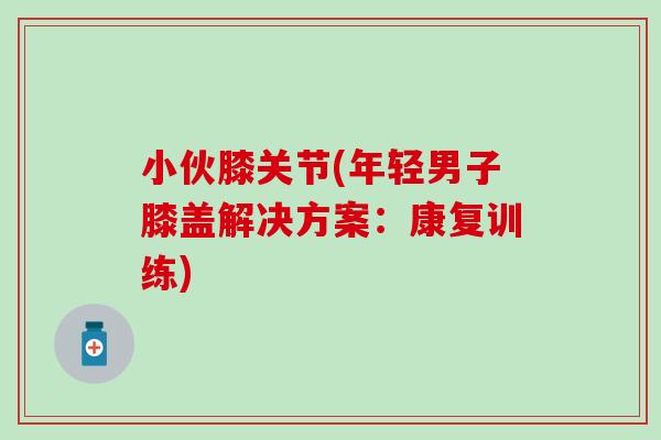 小伙膝关节(年轻男子膝盖解决方案：康复训练)