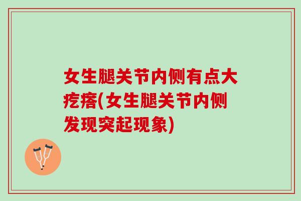 女生腿关节内侧有点大疙瘩(女生腿关节内侧发现突起现象)