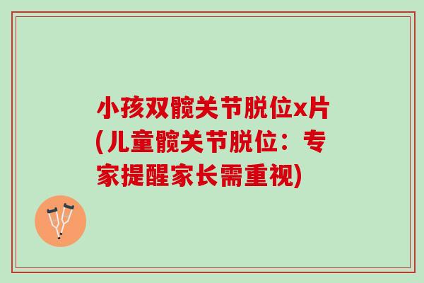 小孩双髋关节脱位x片(儿童髋关节脱位：专家提醒家长需重视)