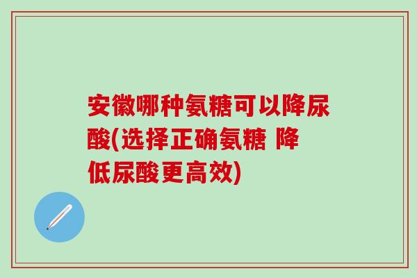 安徽哪种氨糖可以降尿酸(选择正确氨糖 降低尿酸更高效) 安徽哪种氨糖可以降尿酸(选择正确氨糖 降低尿酸更高效)