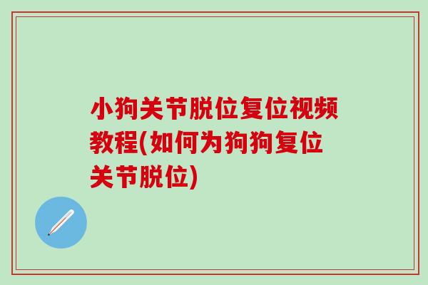 小狗关节脱位复位视频教程(如何为狗狗复位关节脱位) 小狗关节脱位复位视频教程(如何为狗狗复位关节脱位)