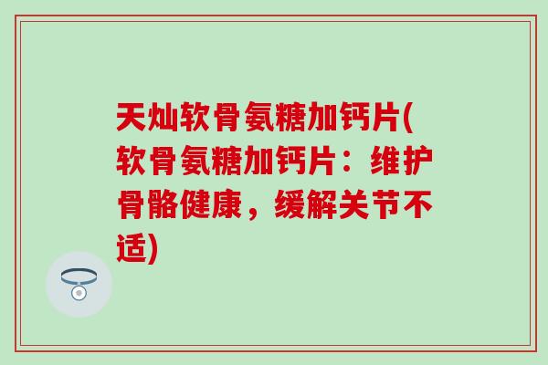 天灿软骨氨糖加钙片(软骨氨糖加钙片：维护骨骼健康，缓解关节不适)