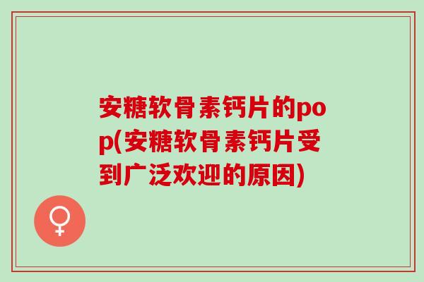 安糖软骨素钙片的pop(安糖软骨素钙片受到广泛欢迎的原因)