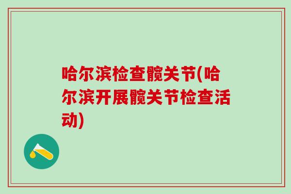 哈尔滨检查髋关节(哈尔滨开展髋关节检查活动)