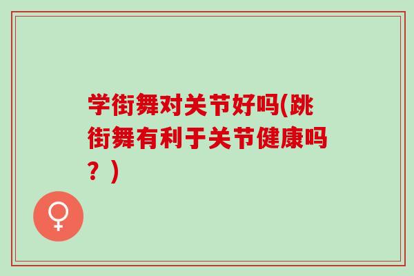 学街舞对关节好吗(跳街舞有利于关节健康吗?) 学街舞对关节好吗(跳街舞有利于关节健康吗?)