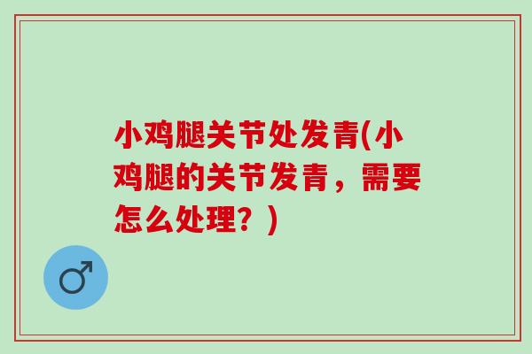 小鸡腿关节处发青(小鸡腿的关节发青，需要怎么处理？)