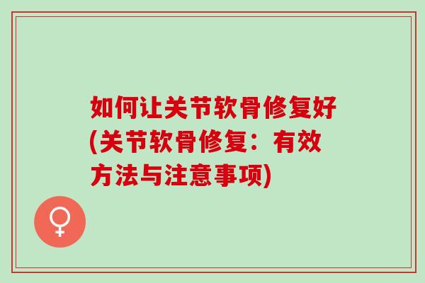 如何让关节软骨修复好(关节软骨修复:有效方法与注意事项) 如何让关节软骨修复好(关节软骨修复:有效方法与注意事项)