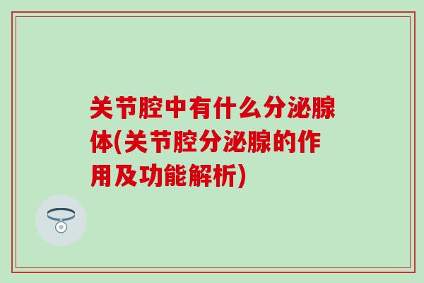 关节腔中有什么分泌腺体(关节腔分泌腺的作用及功能解析)