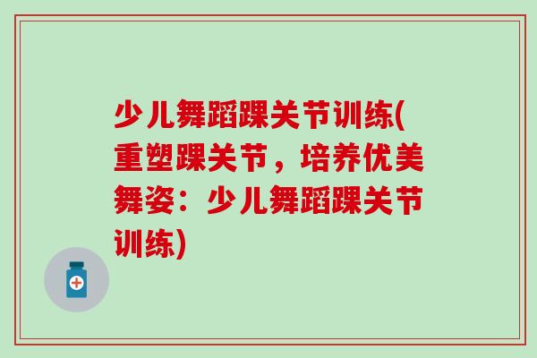 少儿舞蹈踝关节训练(重塑踝关节，培养优美舞姿：少儿舞蹈踝关节训练)