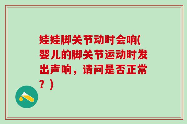 娃娃脚关节动时会响(婴儿的脚关节运动时发出声响，请问是否正常？)