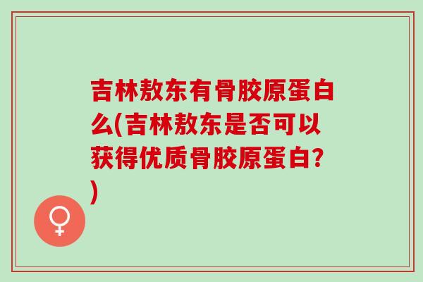吉林敖东有骨胶原蛋白么(吉林敖东是否可以获得优质骨胶原蛋白？)