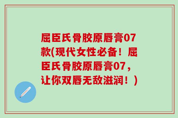 屈臣氏骨胶原唇膏07款(现代女性必备！屈臣氏骨胶原唇膏07，让你双唇无敌滋润！)
