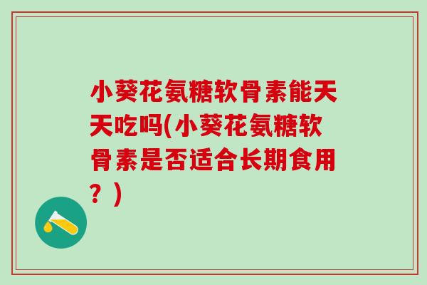 小葵花氨糖软骨素能天天吃吗(小葵花氨糖软骨素是否适合长期食用？)