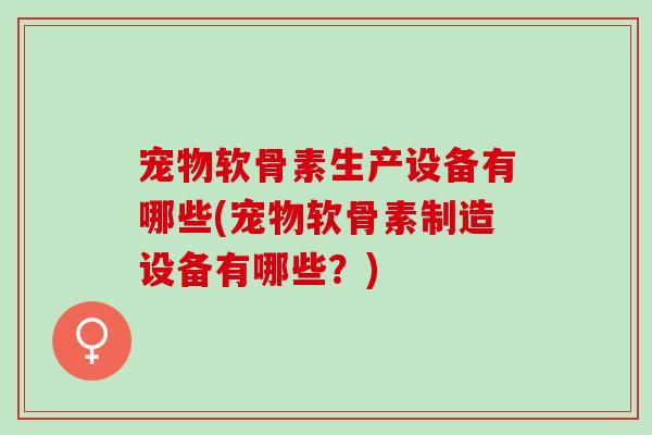 宠物软骨素生产设备有哪些(宠物软骨素制造设备有哪些？)