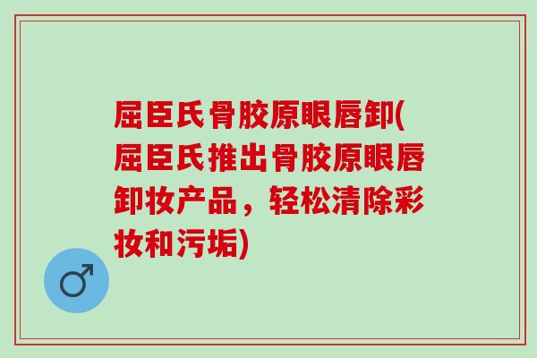 屈臣氏骨胶原眼唇卸(屈臣氏推出骨胶原眼唇卸妆产品，轻松清除彩妆和污垢)