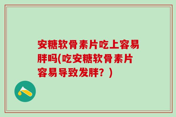 安糖软骨素片吃上容易胖吗(吃安糖软骨素片容易导致发胖？)