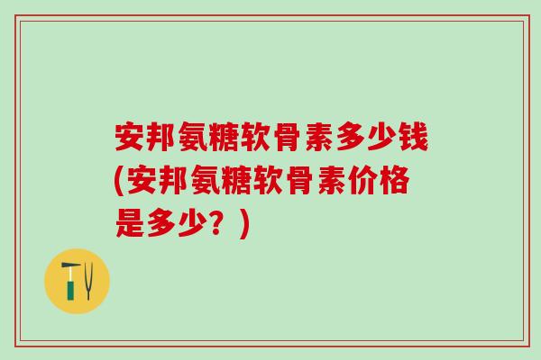 安邦氨糖软骨素多少钱(安邦氨糖软骨素价格是多少？)