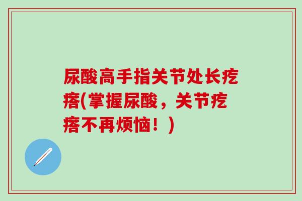 尿酸高手指关节处长疙瘩(掌握尿酸，关节疙瘩不再烦恼！)