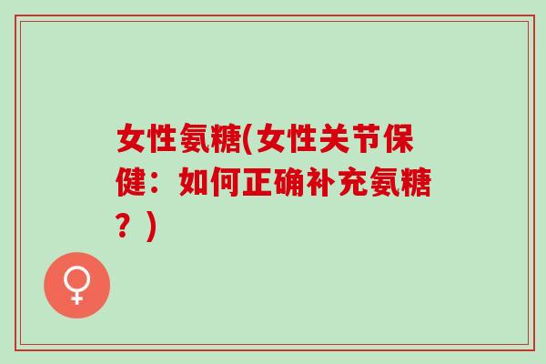 女性氨糖(女性关节保健：如何正确补充氨糖？)