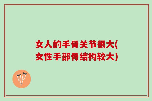 女人的手骨关节很大(女性手部骨结构较大)