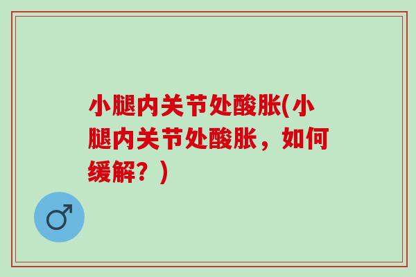 小腿内关节处酸胀(小腿内关节处酸胀,如何缓解?) 小腿内关节处酸胀(小腿内关节处酸胀,如何缓解?)