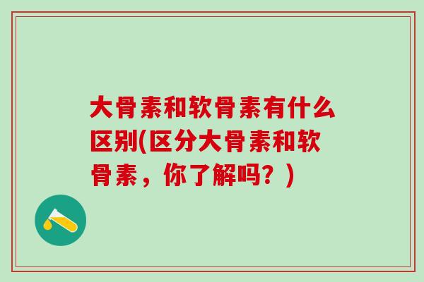 大骨素和软骨素有什么区别(区分大骨素和软骨素，你了解吗？)