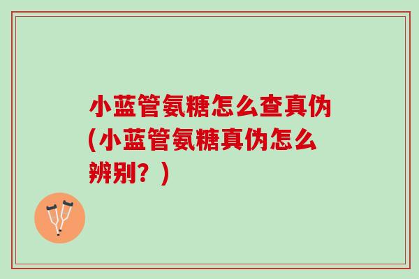 小蓝管氨糖怎么查真伪(小蓝管氨糖真伪怎么辨别？)