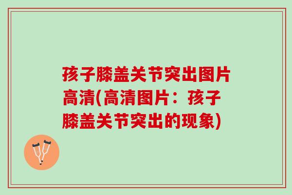 孩子膝盖关节突出图片高清(高清图片：孩子膝盖关节突出的现象)