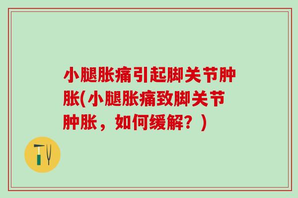 小腿胀痛引起脚关节肿胀(小腿胀痛致脚关节肿胀，如何缓解？)
