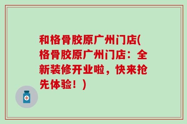 和格骨胶原广州门店(格骨胶原广州门店：全新装修开业啦，快来抢先体验！)