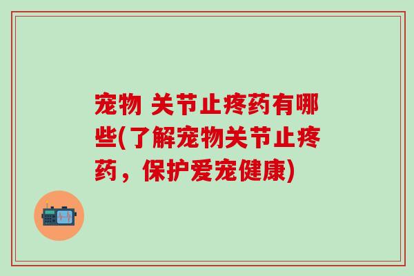 宠物 关节止疼药有哪些(了解宠物关节止疼药，保护爱宠健康)