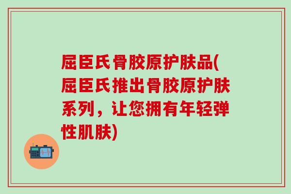 屈臣氏骨胶原护肤品(屈臣氏推出骨胶原护肤系列，让您拥有年轻弹性)