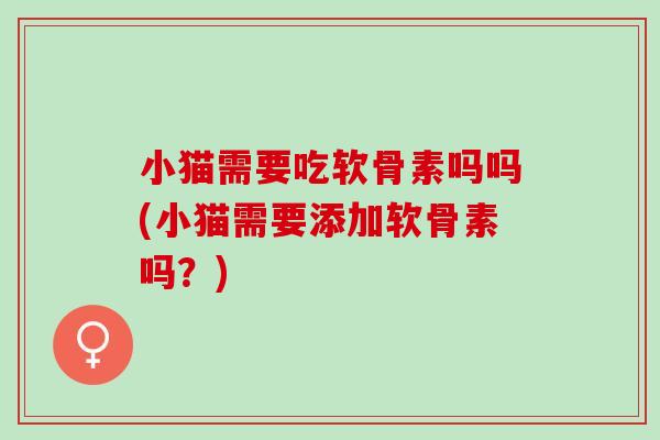 小猫需要吃软骨素吗吗(小猫需要添加软骨素吗？)