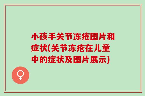 小孩手关节冻疮图片和症状(关节冻疮在儿童中的症状及图片展示)