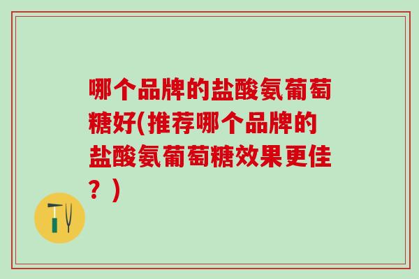 哪个品牌的盐酸氨葡萄糖好(推荐哪个品牌的盐酸氨葡萄糖效果更佳？)