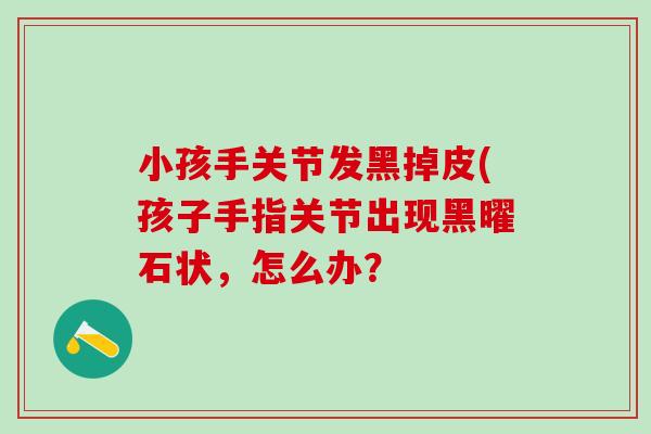 小孩手关节发黑掉皮(孩子手指关节出现黑曜石状，怎么办？