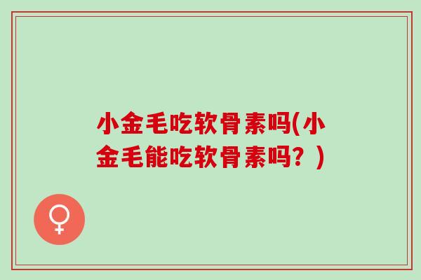 小金毛吃软骨素吗(小金毛能吃软骨素吗？)