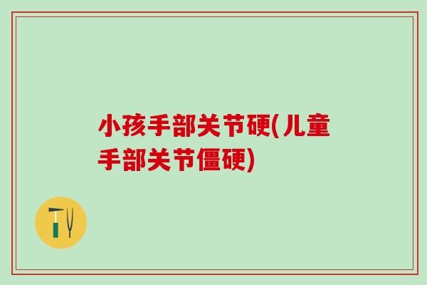 小孩手部关节硬(儿童手部关节僵硬)