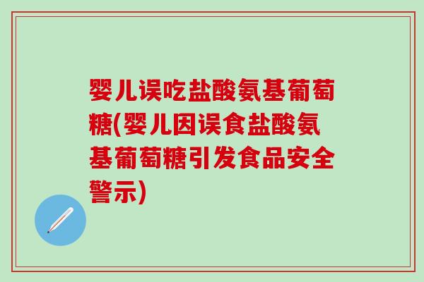 婴儿误吃盐酸氨基葡萄糖(婴儿因误食盐酸氨基葡萄糖引发食品安全警示)