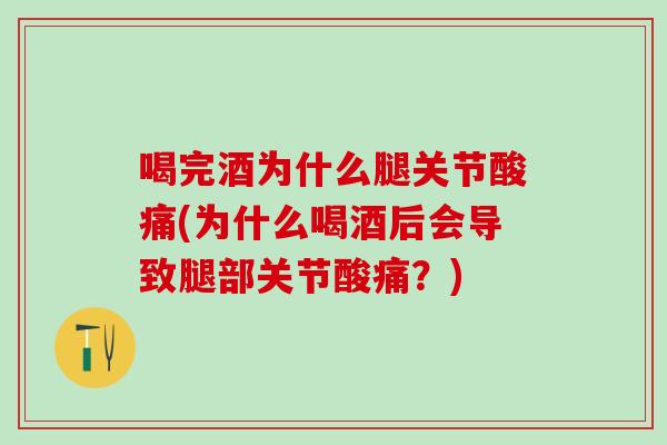喝完酒为什么腿关节酸痛(为什么喝酒后会导致腿部关节酸痛？)