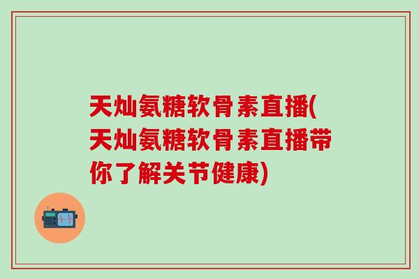 天灿氨糖软骨素直播(天灿氨糖软骨素直播带你了解关节健康)