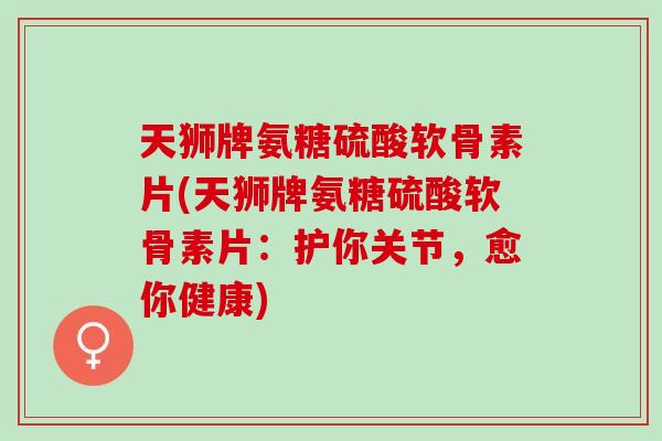 天狮牌氨糖硫酸软骨素片(天狮牌氨糖硫酸软骨素片：护你关节，愈你健康)