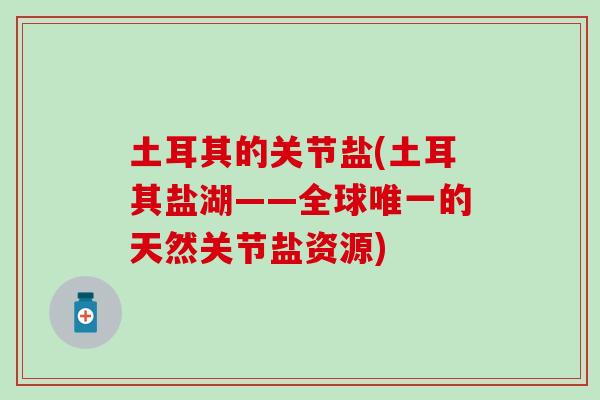 土耳其的关节盐(土耳其盐湖——全球唯一的天然关节盐资源)