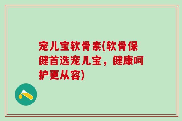 宠儿宝软骨素(软骨保健首选宠儿宝，健康呵护更从容)