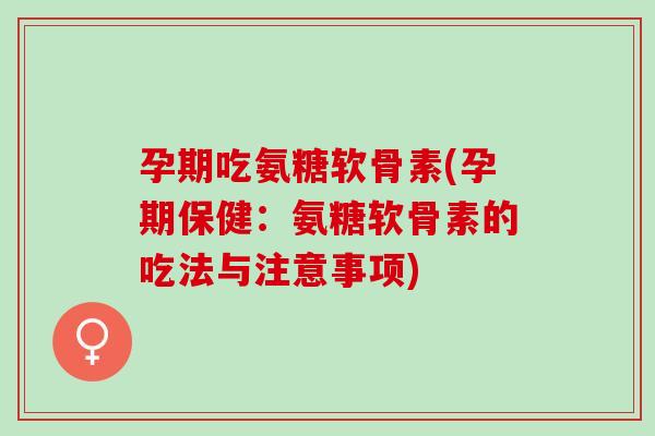 孕期吃氨糖软骨素(孕期保健：氨糖软骨素的吃法与注意事项)