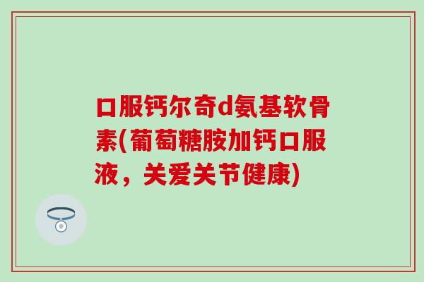 口服钙尔奇d氨基软骨素(葡萄糖胺加钙口服液，关爱关节健康)